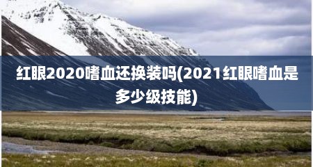 红眼2020嗜血还换装吗(2021红眼嗜血是多少级技能)