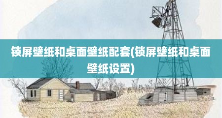 锁屏壁纸和桌面壁纸配套(锁屏壁纸和桌面壁纸设置)