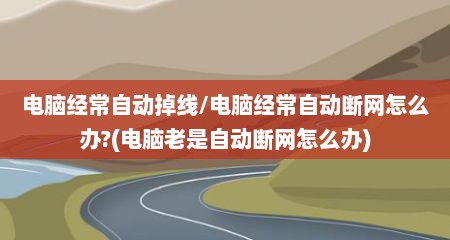 电脑经常自动掉线/电脑经常自动断网怎么办?(电脑老是自动断网怎么办)