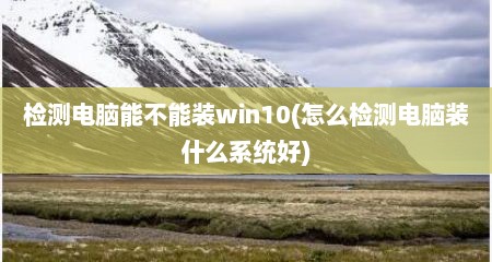 检测电脑能不能装win10(怎么检测电脑装什么系统好)