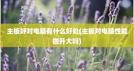 主板好对电脑有什么好处(主板对电脑性能提升大吗)