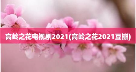 高岭之花电视剧2021(高岭之花2021豆瓣)