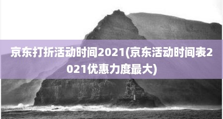 京东打折活动时间2021(京东活动时间表2021优惠力度最大)