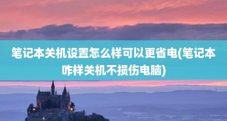 笔记本关机设置怎么样可以更省电(笔记本咋样关机不损伤电脑)