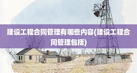 建设工程合同管理有哪些内容(建设工程合同管理包括)