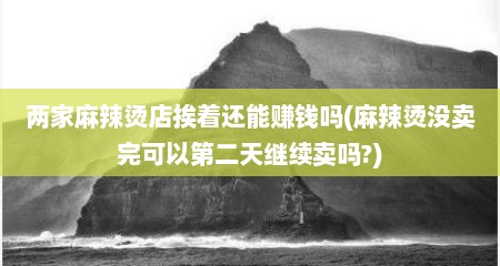 两家麻辣烫店挨着还能赚钱吗(麻辣烫没卖完可以第二天继续卖吗?)