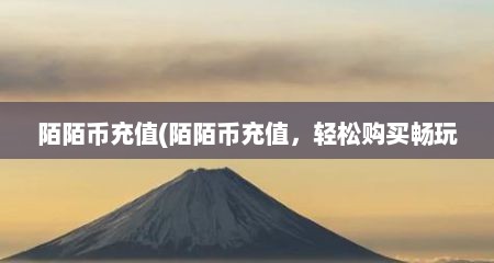 陌陌币充值(陌陌币充值，轻松购买畅玩