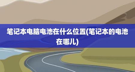 笔记本电脑电池在什么位置(笔记本的电池在哪儿)