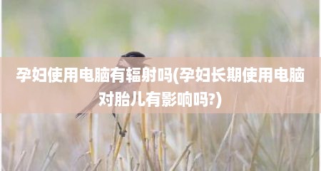 孕妇使用电脑有辐射吗(孕妇长期使用电脑对胎儿有影响吗?)