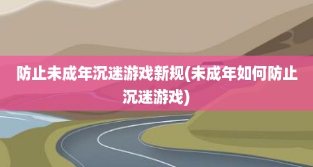 防止未成年沉迷游戏新规(未成年如何防止沉迷游戏)