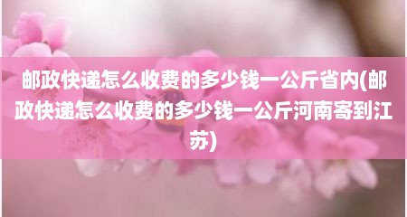 邮政快递怎么收费的多少钱一公斤省内(邮政快递怎么收费的多少钱一公斤河南寄到江苏)