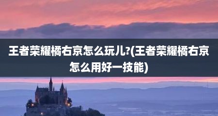 王者荣耀橘右京怎么玩儿?(王者荣耀橘右京怎么用好一技能)