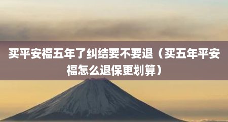 买平安福五年了纠结要不要退（买五年平安福怎么退保更划算）