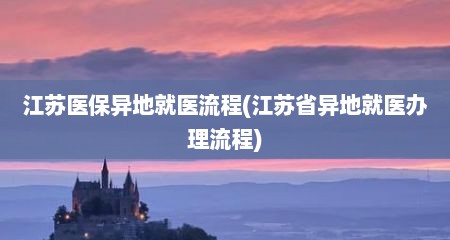 江苏医保异地就医流程(江苏省异地就医办理流程)