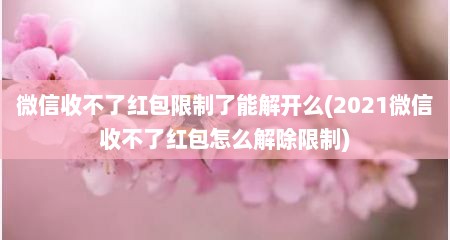 微信收不了红包限制了能解开么(2021微信收不了红包怎么解除限制)