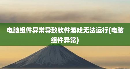 电脑组件异常导致软件游戏无法运行(电脑组件异常)