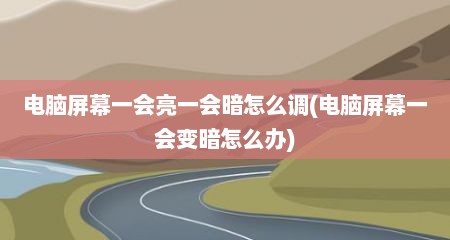 电脑屏幕一会亮一会暗怎么调(电脑屏幕一会变暗怎么办)