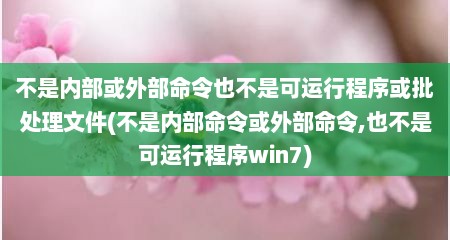 不是内部或外部命令也不是可运行程序或批处理文件(不是内部命令或外部命令,也不是可运行程序win7)