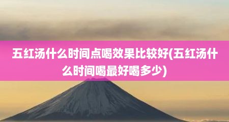 五红汤什么时间点喝效果比较好(五红汤什么时间喝最好喝多少)