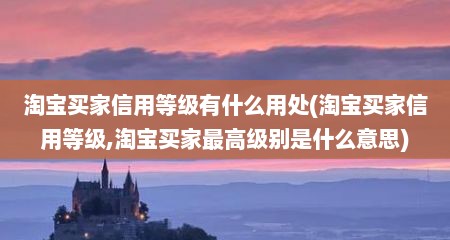 淘宝买家信用等级有什么用处(淘宝买家信用等级,淘宝买家最高级别是什么意思)