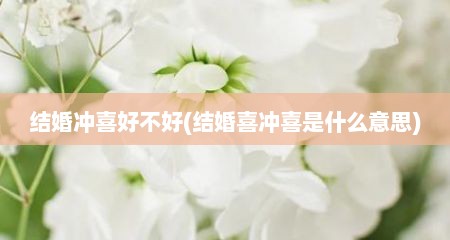 结婚冲喜好不好(结婚喜冲喜是什么意思)