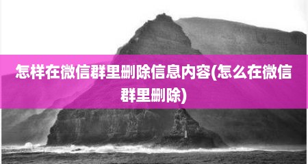 怎样在微信群里删除信息内容(怎么在微信群里删除)