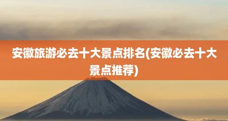 安徽旅游必去十大景点排名(安徽必去十大景点推荐)