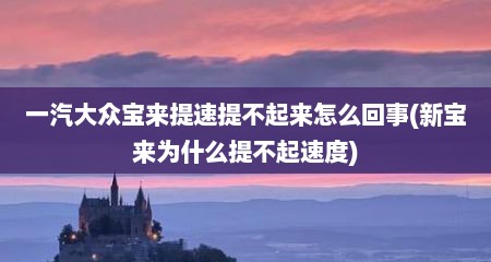 一汽大众宝来提速提不起来怎么回事(新宝来为什么提不起速度)