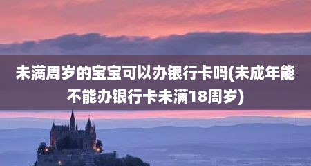 未满周岁的宝宝可以办银行卡吗(未成年能不能办银行卡未满18周岁)