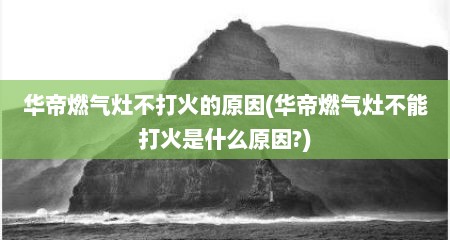 华帝燃气灶不打火的原因(华帝燃气灶不能打火是什么原因?)