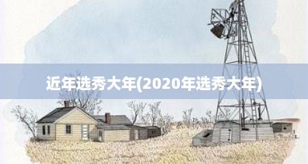 近年选秀大年(2020年选秀大年)