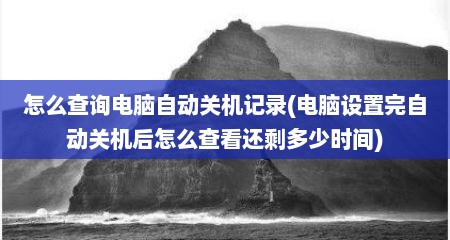 怎么查询电脑自动关机记录(电脑设置完自动关机后怎么查看还剩多少时间)