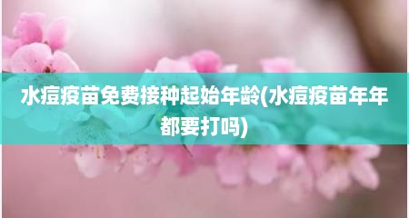 水痘疫苗免费接种起始年龄(水痘疫苗年年都要打吗)