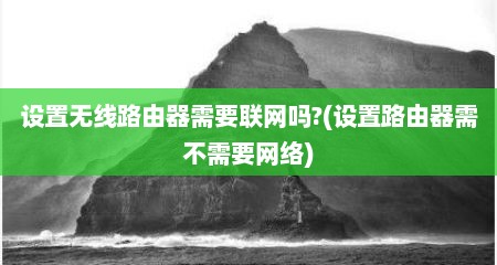 设置无线路由器需要联网吗?(设置路由器需不需要网络)