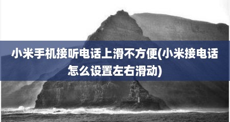 小米手机接听电话上滑不方便(小米接电话怎么设置左右滑动)