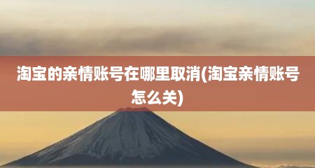 淘宝的亲情账号在哪里取消(淘宝亲情账号怎么关)