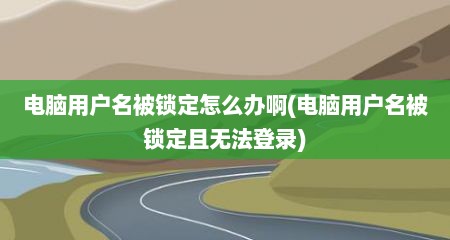 电脑用户名被锁定怎么办啊(电脑用户名被锁定且无法登录)