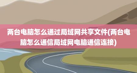 两台电脑怎么通过局域网共享文件(两台电脑怎么通信局域网电脑通信连接)