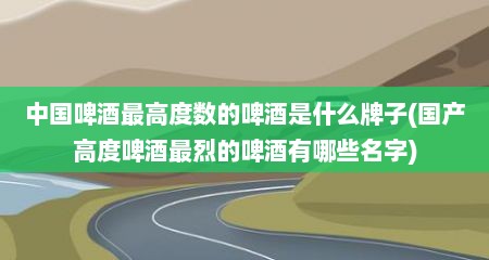 中国啤酒最高度数的啤酒是什么牌子(国产高度啤酒最烈的啤酒有哪些名字)