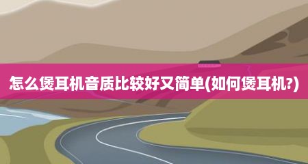 怎么煲耳机音质比较好又简单(如何煲耳机?)