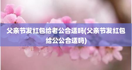 父亲节发红包给老公合适吗(父亲节发红包给公公合适吗)