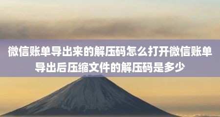 微信账单导出来的解压码怎么打开微信账单导出后压缩文件的解压码是多少