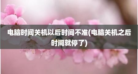 电脑时间关机以后时间不准(电脑关机之后时间就停了)