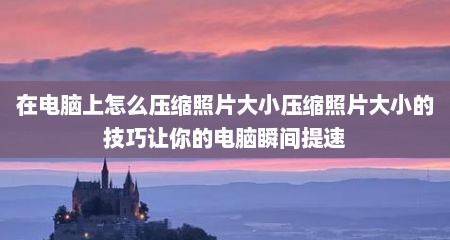 在电脑上怎么压缩照片大小压缩照片大小的技巧让你的电脑瞬间提速