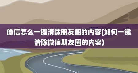 微信怎么一键清除朋友圈的内容(如何一键清除微信朋友圈的内容)