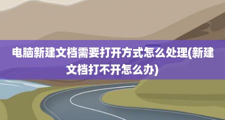 电脑新建文档需要打开方式怎么处理(新建文档打不开怎么办)