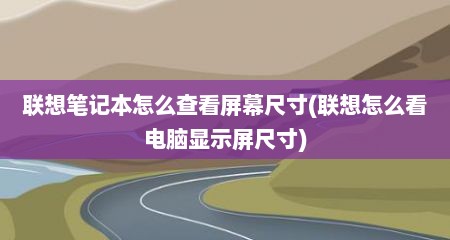 联想笔记本怎么查看屏幕尺寸(联想怎么看电脑显示屏尺寸)