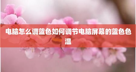 电脑怎么调蓝色如何调节电脑屏幕的蓝色色温