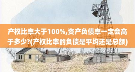 产权比率大于100%,资产负债率一定会高于多少?(产权比率的负债是平均还是总额)