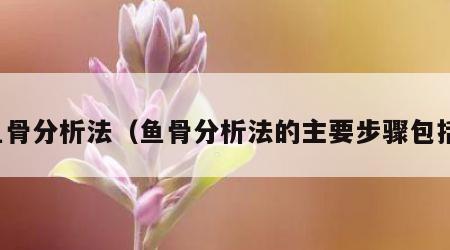 鱼骨分析法（鱼骨分析法的主要步骤包括）